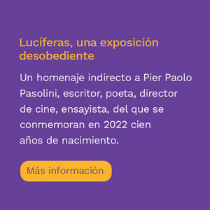 Lucíferas, una exposición desobediente. Un homenaje indirecto a Pier Paolo Pasolini, escritor, poeta, director de cine, ensayista, del que se conmemoran en 2022 cien años de nacimiento.